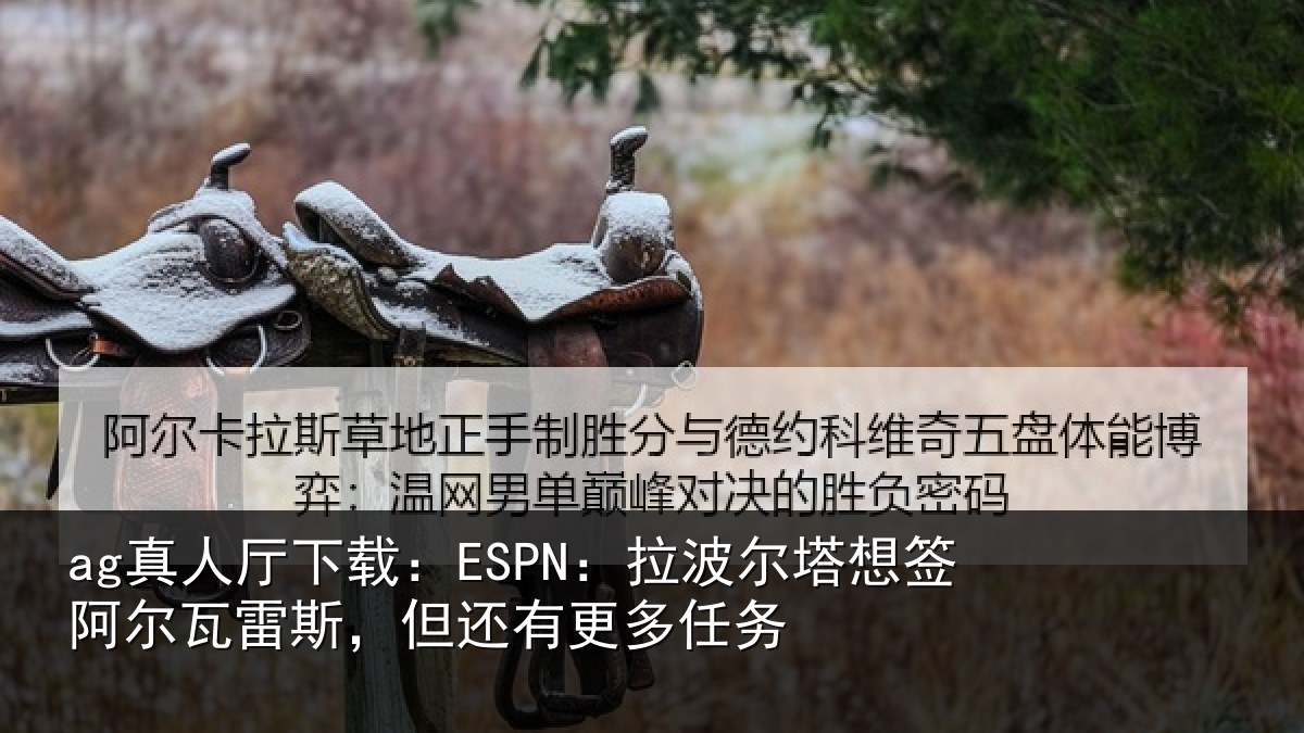 ag真人厅下载:ESPN:拉波尔塔想签阿尔瓦雷斯,但还有更多任务