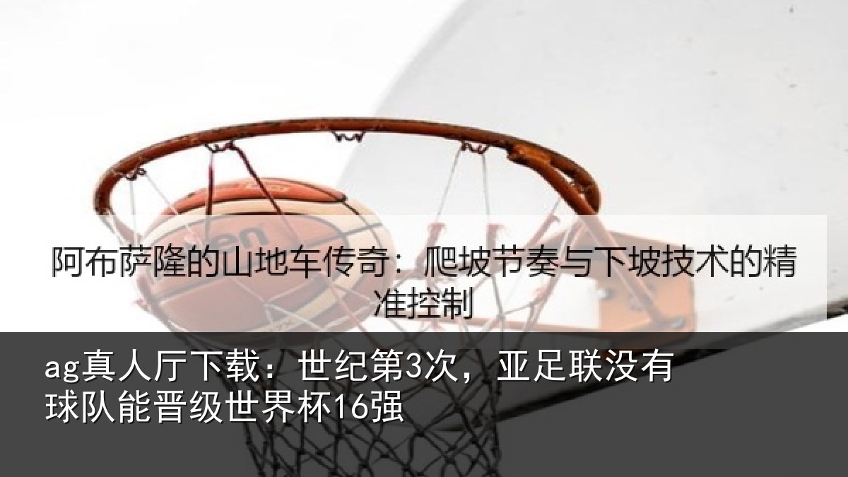 ag真人厅下载:世纪第3次,亚足联没有球队能晋级世界杯16强
