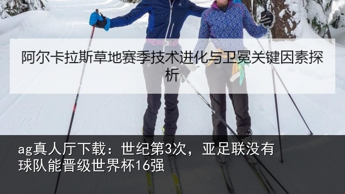 ag真人厅下载:世纪第3次,亚足联没有球队能晋级世界杯16强