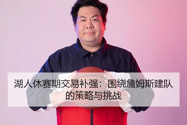 湖人休赛期交易补强：围绕詹姆斯建队的策略与挑战