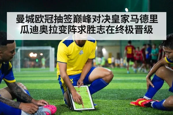 曼城欧冠抽签巅峰对决皇家马德里 瓜迪奥拉变阵求胜志在终极晋级