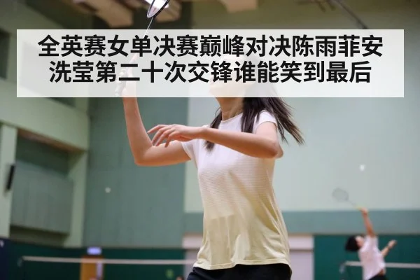 全英赛女单决赛巅峰对决陈雨菲安洗莹第二十次交锋谁能笑到最后