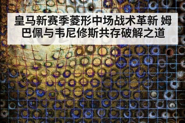 皇马新赛季菱形中场战术革新 姆巴佩与韦尼修斯共存破解之道