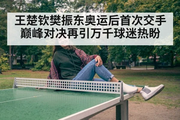 王楚钦樊振东奥运后首次交手巅峰对决再引万千球迷热盼