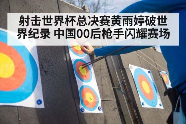 射击世界杯总决赛黄雨婷破世界纪录 中国00后枪手闪耀赛场