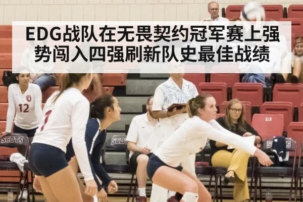 EDG战队在无畏契约冠军赛上强势闯入四强刷新队史最佳战绩