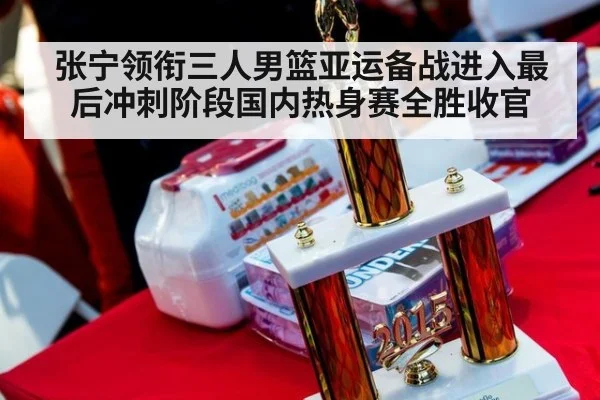 张宁领衔三人男篮亚运备战进入最后冲刺阶段国内热身赛全胜收官