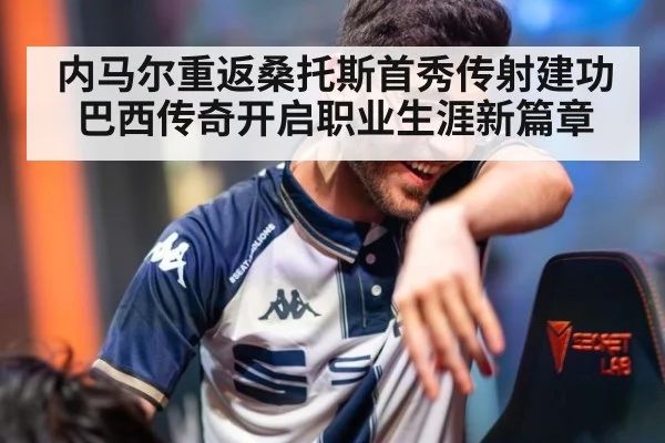 内马尔重返桑托斯首秀传射建功巴西传奇开启职业生涯新篇章